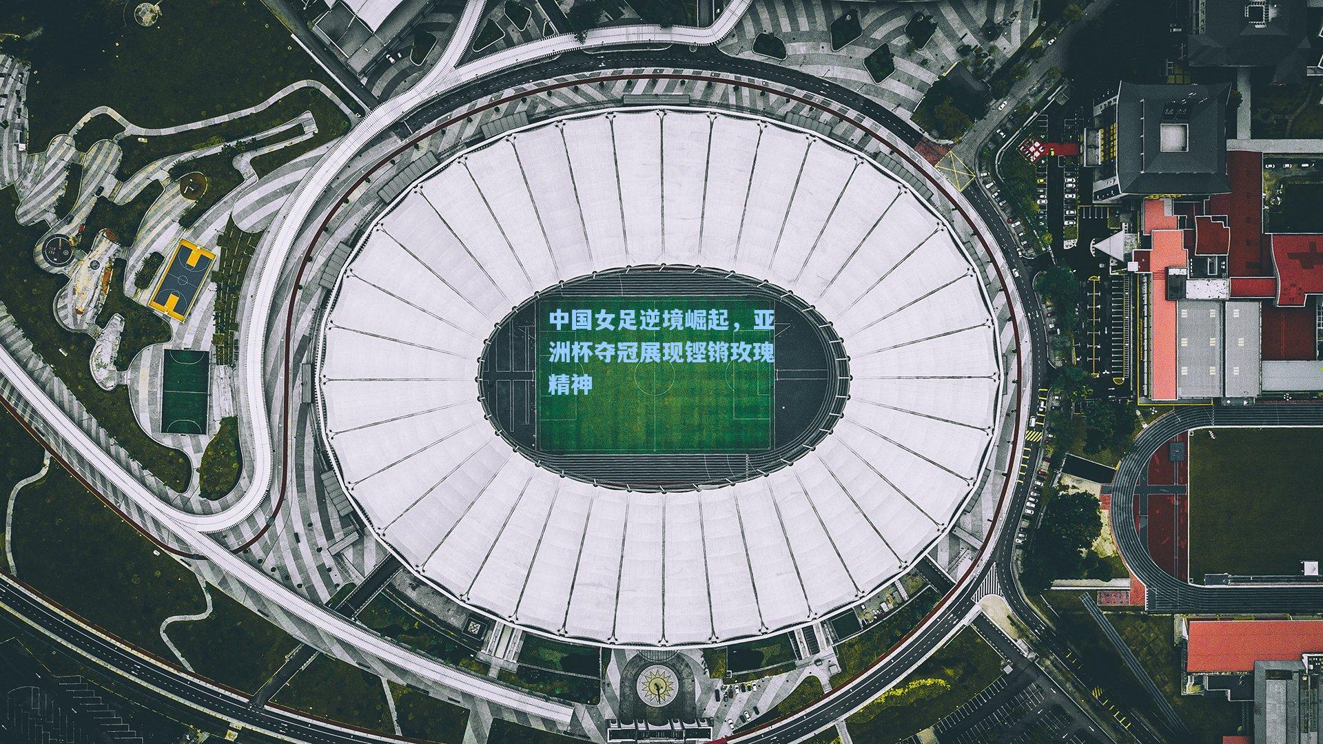 中国女足逆境崛起，亚洲杯夺冠展现铿锵玫瑰精神