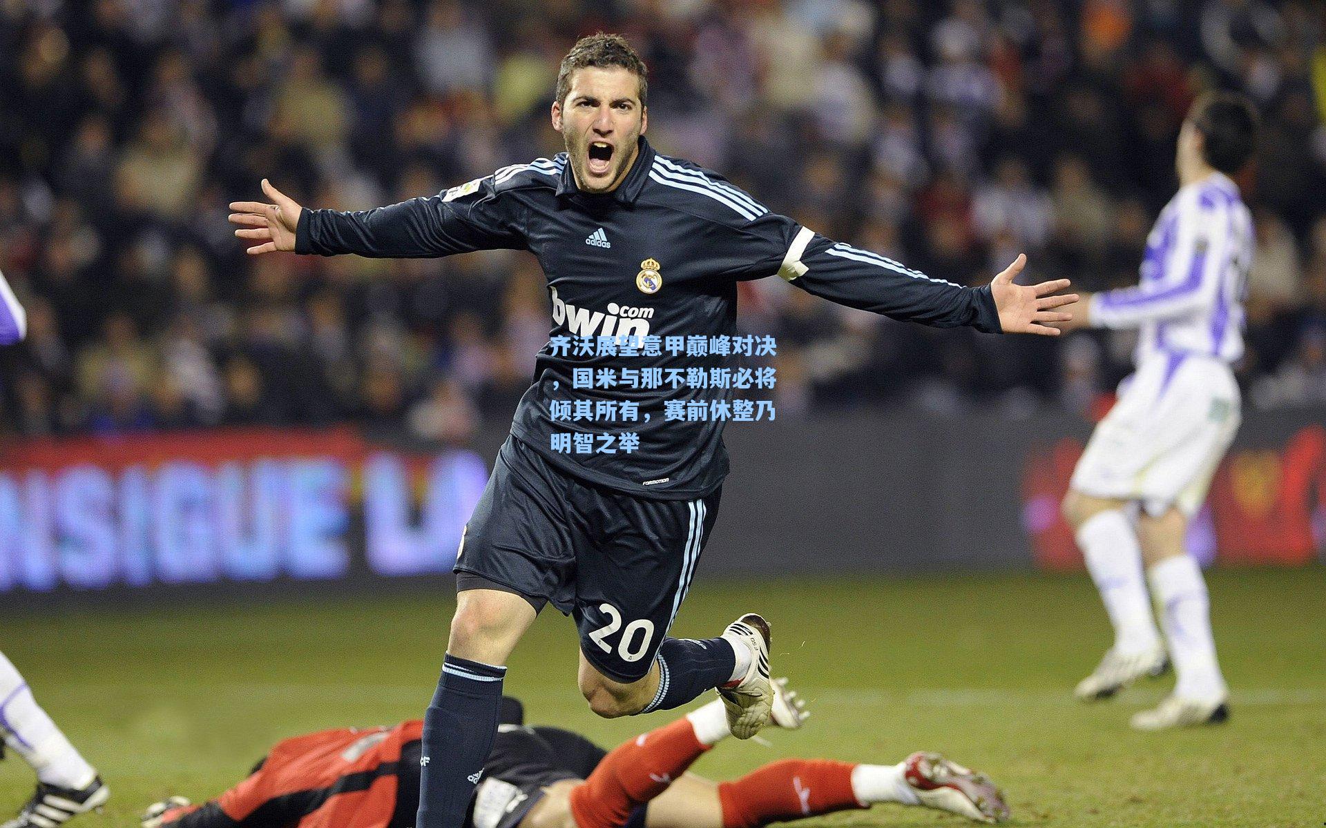 齐沃展望意甲巅峰对决，国米与那不勒斯必将倾其所有，赛前休整乃明智之举