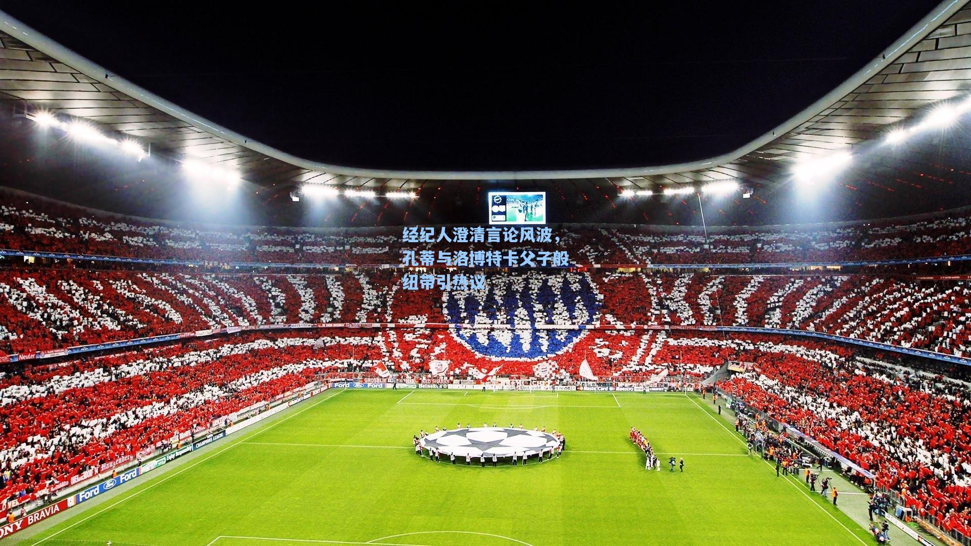 经纪人澄清言论风波，孔蒂与洛博特卡父子般纽带引热议