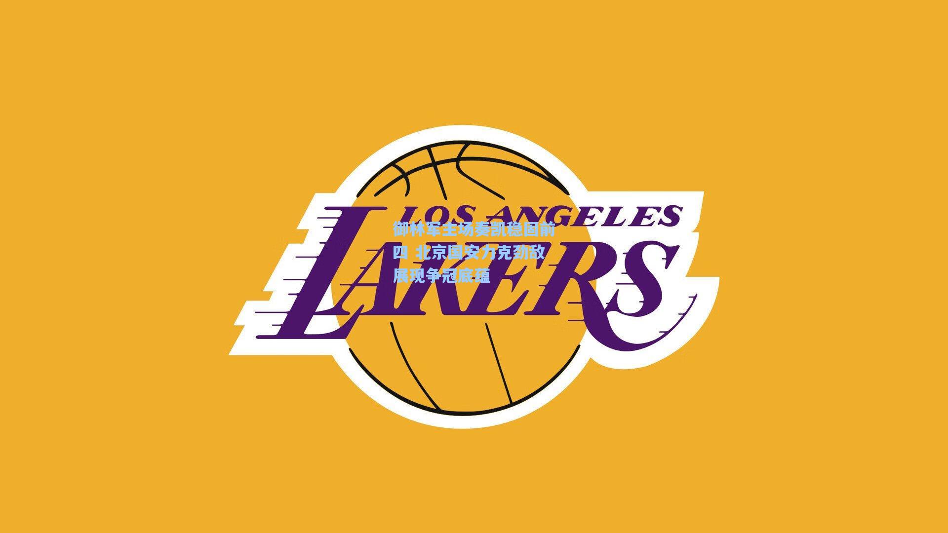 御林军主场奏凯稳固前四 北京国安力克劲敌展现争冠底蕴