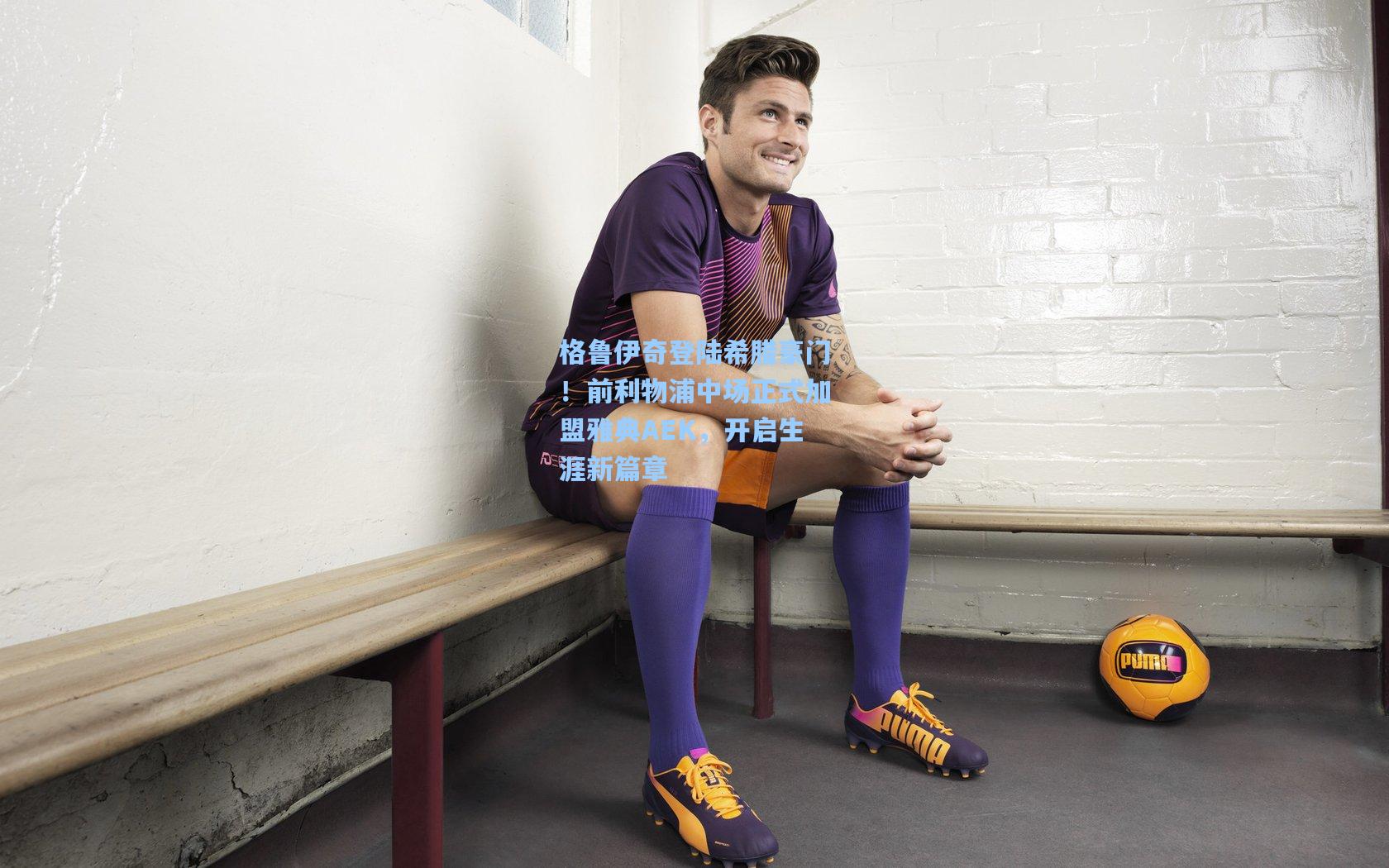 格鲁伊奇登陆希腊豪门！前利物浦中场正式加盟雅典AEK，开启生涯新篇章