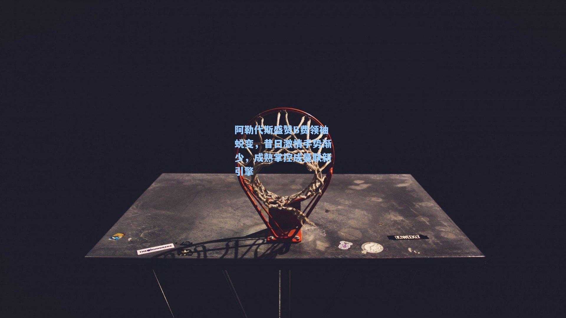 阿勒代斯盛赞B费领袖蜕变，昔日激情手势渐少，成熟掌控成曼联新引擎