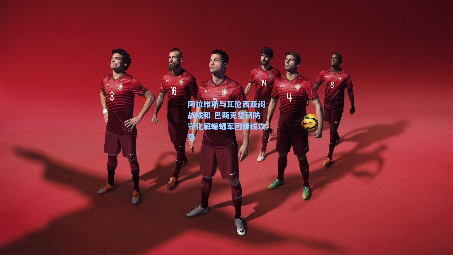 阿拉维斯与瓦伦西亚闷战成和 巴斯克坚韧防守化解蝙蝠军团锋线攻势