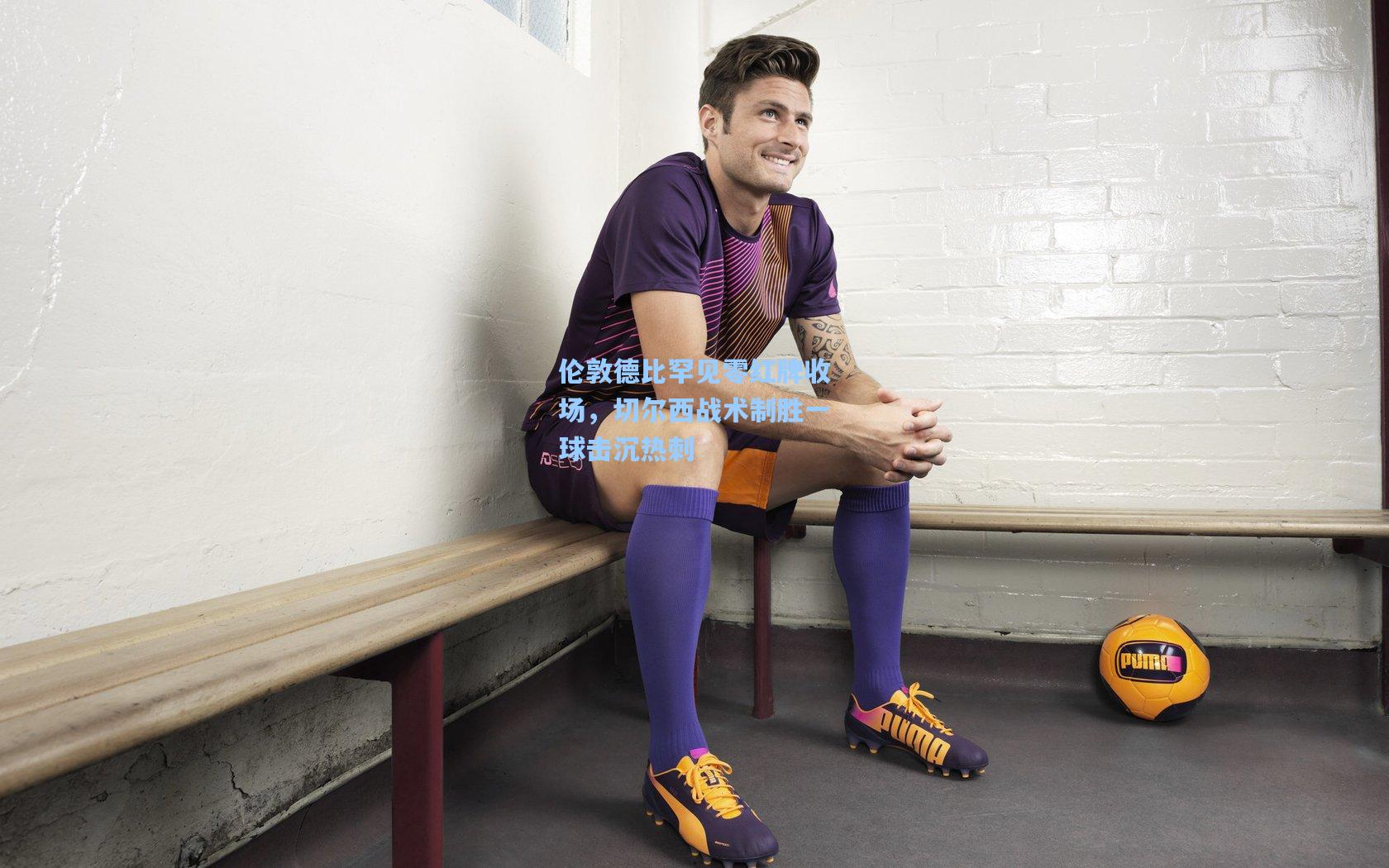 伦敦德比罕见零红牌收场，切尔西战术制胜一球击沉热刺