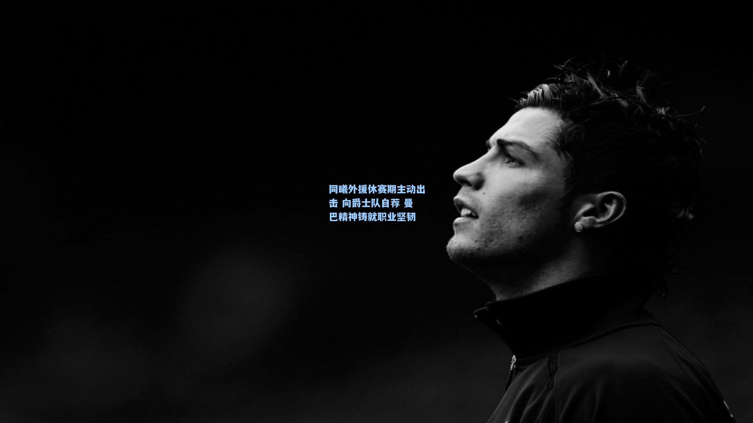 同曦外援休赛期主动出击 向爵士队自荐 曼巴精神铸就职业坚韧