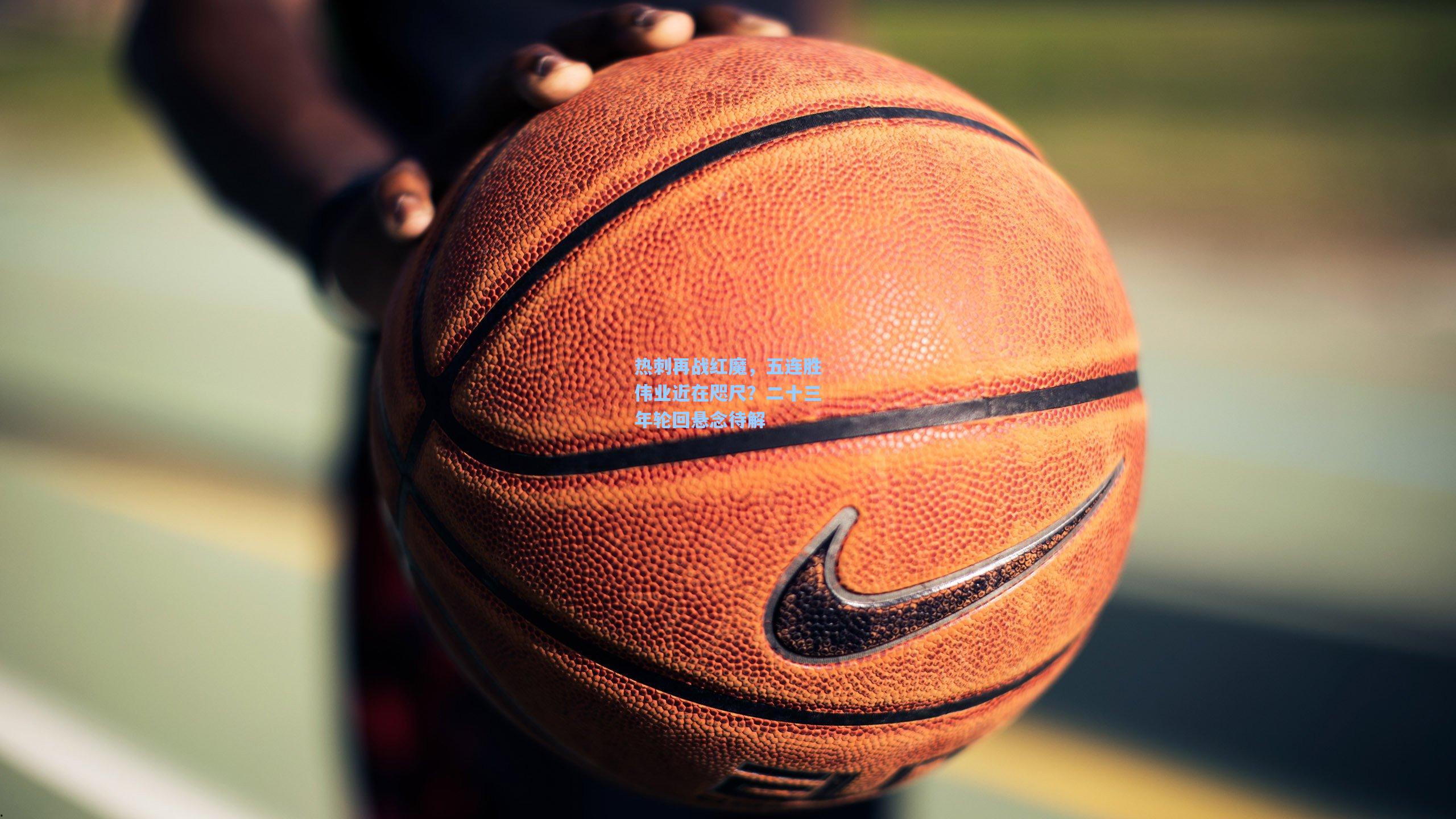 热刺再战红魔，五连胜伟业近在咫尺？二十三年轮回悬念待解