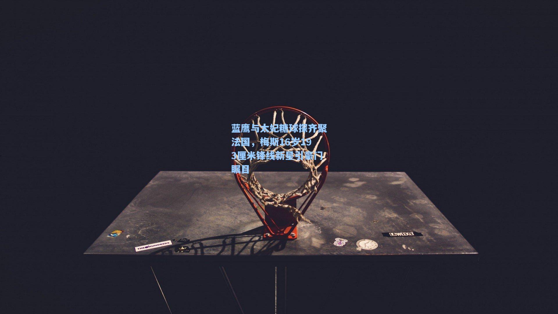 蓝鹰与太妃糖球探齐聚法国，梅斯16岁193厘米锋线新星引豪门瞩目